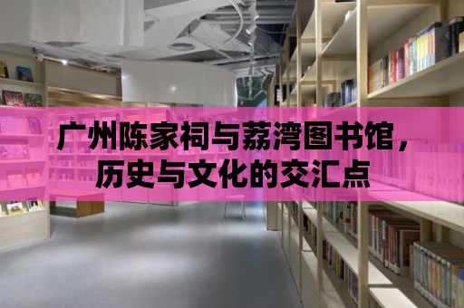 廣州陳家祠與荔灣圖書館，歷史與文化的交匯點(diǎn)