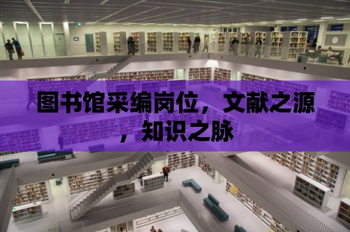 圖書館采編崗位，文獻之源，知識之脈