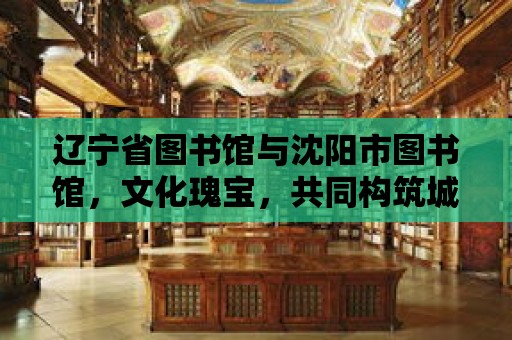 遼寧省圖書館與沈陽市圖書館，文化瑰寶，共同構(gòu)筑城市精神家園