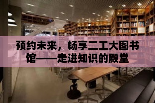 預約未來，暢享二工大圖書館——走進知識的殿堂