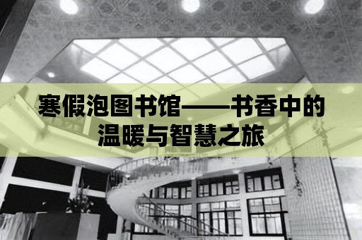 寒假泡圖書館——書香中的溫暖與智慧之旅