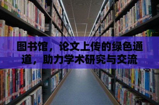 圖書館，論文上傳的綠色通道，助力學(xué)術(shù)研究與交流