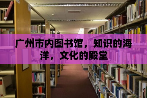 廣州市內(nèi)圖書館，知識的海洋，文化的殿堂