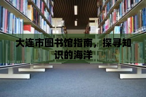 大連市圖書館指南，探尋知識的海洋