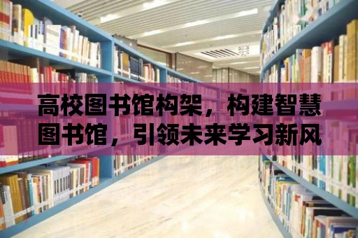 高校圖書館構(gòu)架，構(gòu)建智慧圖書館，引領(lǐng)未來學(xué)習(xí)新風(fēng)尚