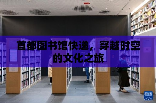 首都圖書館快遞，穿越時(shí)空的文化之旅