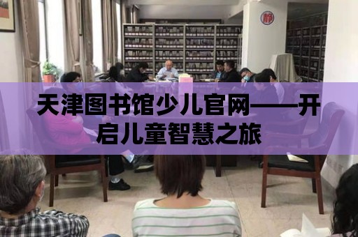 天津圖書館少兒官網(wǎng)——開啟兒童智慧之旅