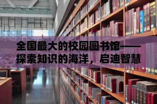 全國最大的校園圖書館——探索知識的海洋，啟迪智慧的殿堂