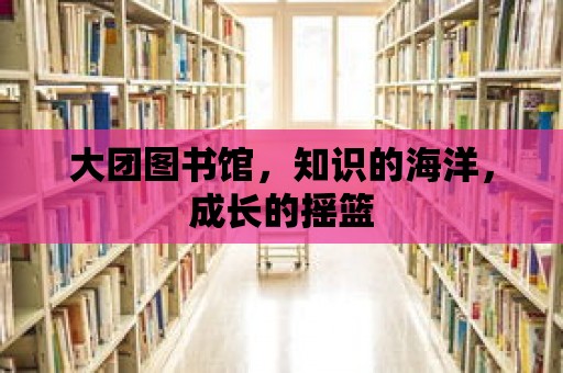 大團圖書館，知識的海洋，成長的搖籃