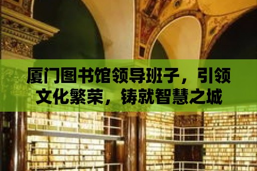 廈門圖書館領導班子，引領文化繁榮，鑄就智慧之城