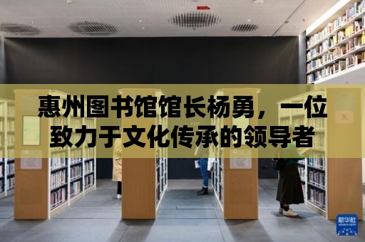 惠州圖書館館長楊勇，一位致力于文化傳承的領導者