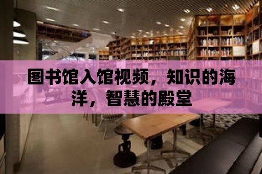 圖書館入館視頻，知識的海洋，智慧的殿堂