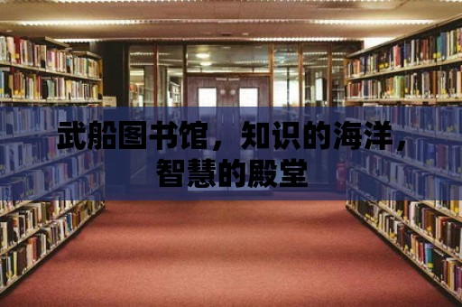 武船圖書館，知識的海洋，智慧的殿堂