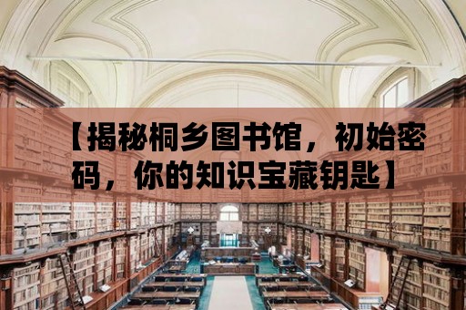 【揭秘桐鄉圖書館，初始密碼，你的知識寶藏鑰匙】