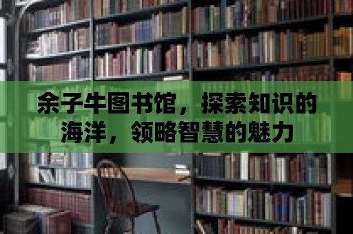 余子牛圖書館，探索知識的海洋，領(lǐng)略智慧的魅力