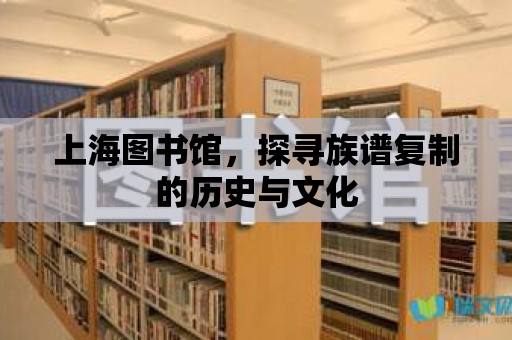 上海圖書館，探尋族譜復(fù)制的歷史與文化