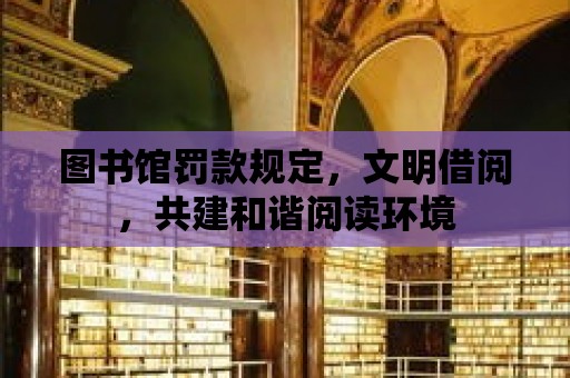 圖書館罰款規定，文明借閱，共建和諧閱讀環境