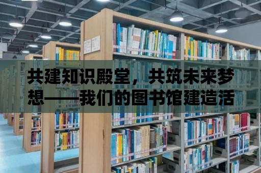 共建知識殿堂，共筑未來夢想——我們的圖書館建造活動