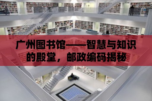 廣州圖書館——智慧與知識的殿堂，郵政編碼揭秘