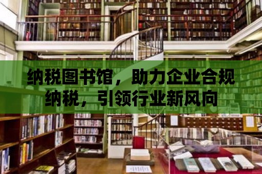 納稅圖書館，助力企業(yè)合規(guī)納稅，引領行業(yè)新風向