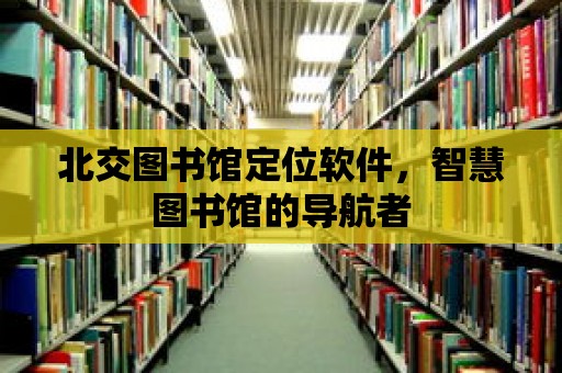 北交圖書館定位軟件，智慧圖書館的導航者