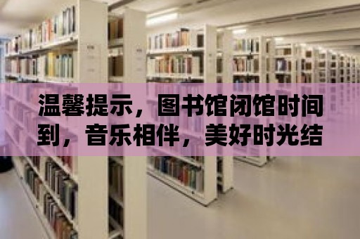 溫馨提示，圖書館閉館時間到，音樂相伴，美好時光結束