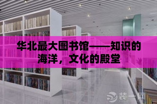 華北最大圖書館——知識的海洋，文化的殿堂