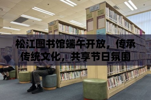 松江圖書館端午開放，傳承傳統文化，共享節日氛圍