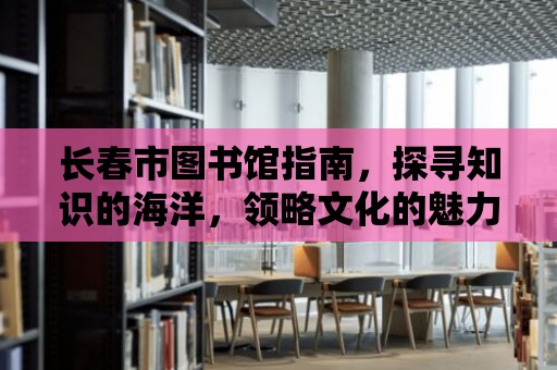 長春市圖書館指南，探尋知識的海洋，領略文化的魅力