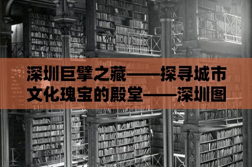 深圳巨擘之藏——探尋城市文化瑰寶的殿堂——深圳圖書館群覽