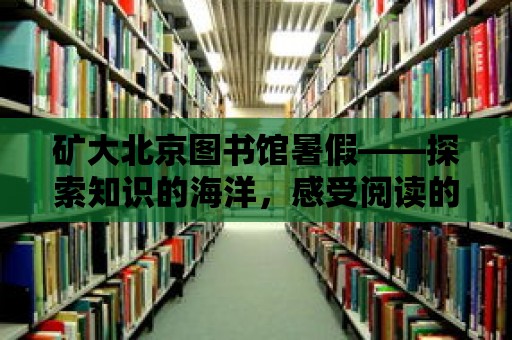 礦大北京圖書館暑假——探索知識的海洋，感受閱讀的魅力