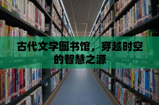 古代文學圖書館，穿越時空的智慧之源