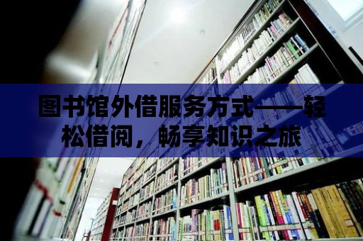 圖書館外借服務方式——輕松借閱，暢享知識之旅