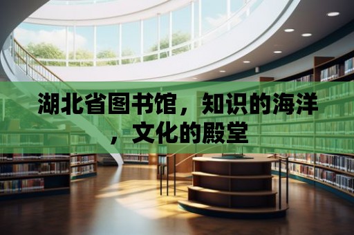 湖北省圖書館，知識的海洋，文化的殿堂