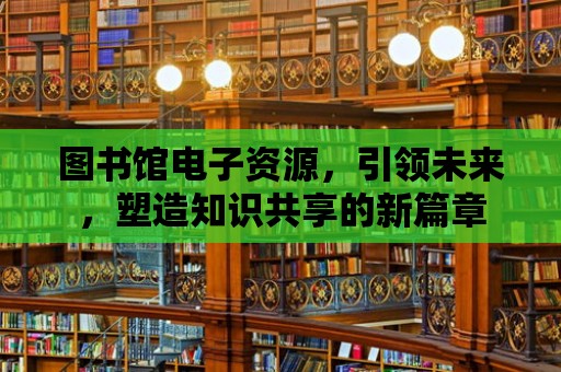 圖書館電子資源，引領未來，塑造知識共享的新篇章