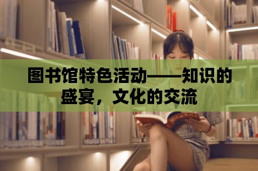 圖書館特色活動——知識的盛宴，文化的交流