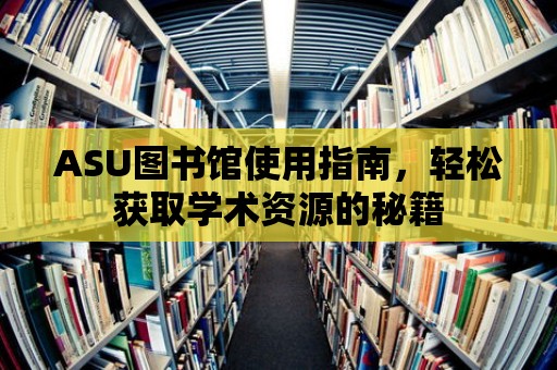 ASU圖書館使用指南，輕松獲取學術資源的秘籍