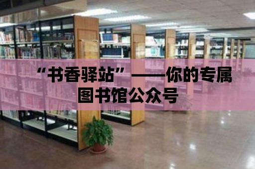 “書香驛站”——你的專屬圖書館公眾號