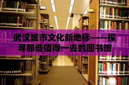 武漢城市文化新地標——探尋那些值得一去的圖書館