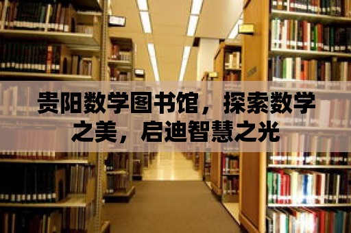 貴陽數學圖書館，探索數學之美，啟迪智慧之光