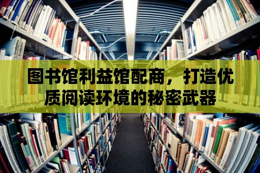 圖書館利益館配商，打造優質閱讀環境的秘密武器