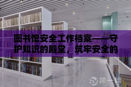 圖書館安全工作檔案——守護知識的殿堂，筑牢安全的基石