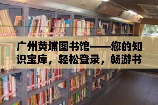 廣州黃埔圖書館——您的知識寶庫，輕松登錄，暢游書海！