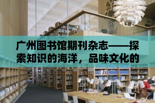 廣州圖書館期刊雜志——探索知識的海洋，品味文化的魅力