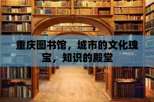 重慶圖書館，城市的文化瑰寶，知識的殿堂