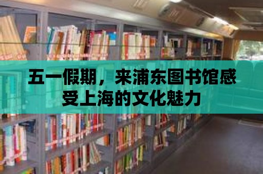 五一假期，來浦東圖書館感受上海的文化魅力