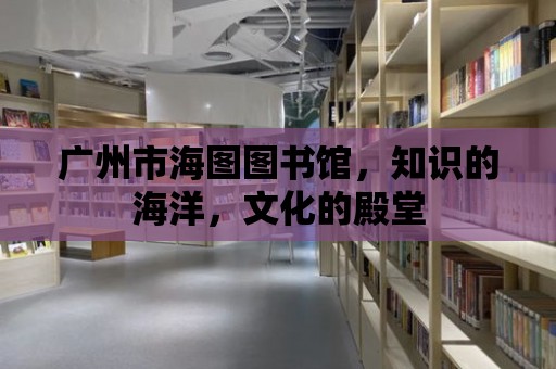 廣州市海圖圖書館，知識的海洋，文化的殿堂