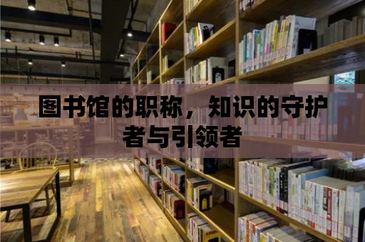 圖書館的職稱，知識的守護者與引領者