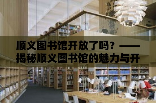 順義圖書館開放了嗎？——揭秘順義圖書館的魅力與開放時間