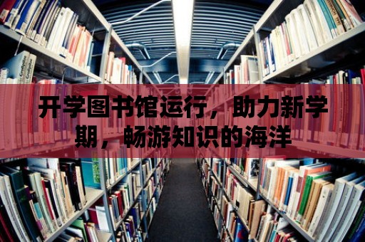 開學圖書館運行，助力新學期，暢游知識的海洋